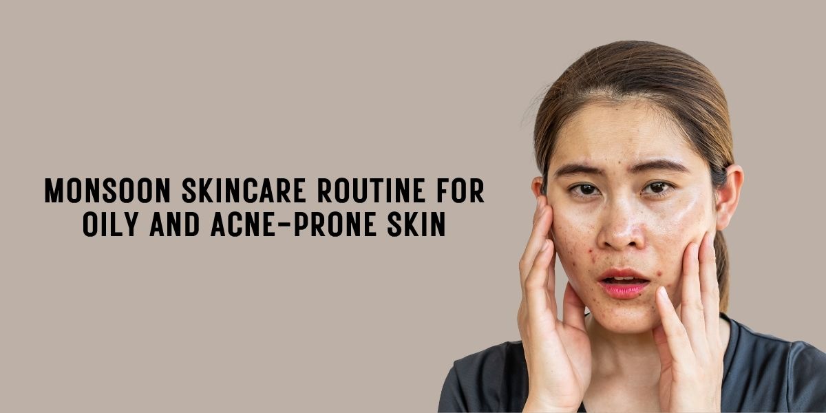 Monsoon Skincare Routine for Oily and Acne-Prone Skin