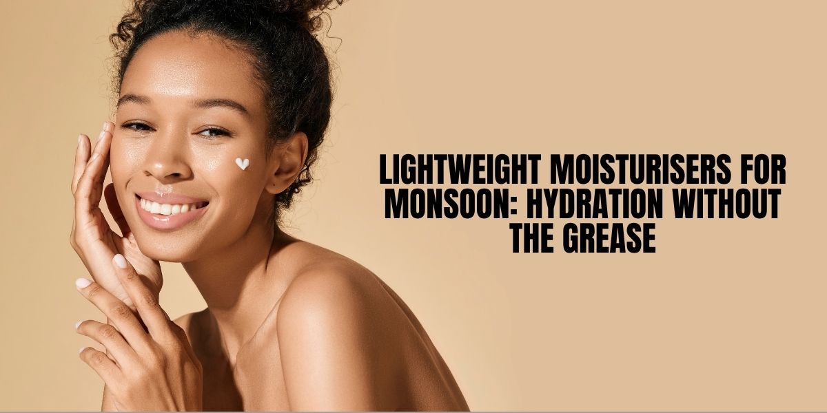Lightweight Moisturisers for Monsoon: Hydration Without the Grease
